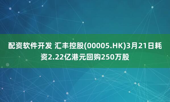 配资软件开发 汇丰控股(00005.HK)3月21日耗资2.22亿港元回购250万股