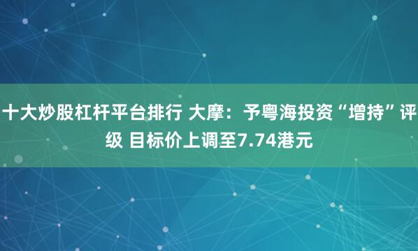 十大炒股杠杆平台排行 大摩：予粤海投资“增持”评级 目标价上调至7.74港元