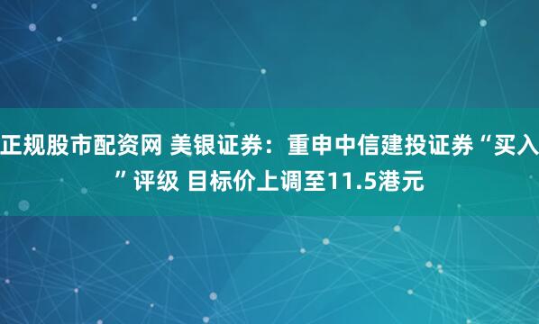 正规股市配资网 美银证券：重申中信建投证券“买入”评级 目标价上调至11.5港元