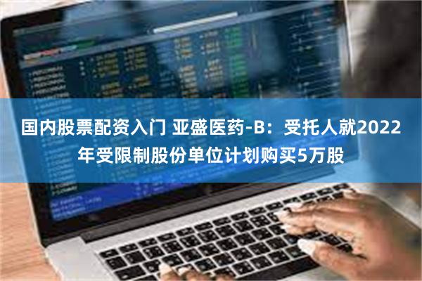 国内股票配资入门 亚盛医药-B：受托人就2022年受限制股份单位计划购买5万股