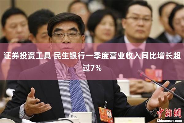 证券投资工具 民生银行一季度营业收入同比增长超过7%