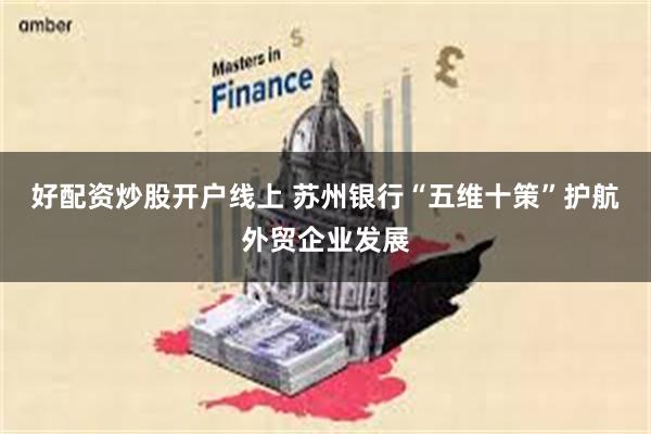 好配资炒股开户线上 苏州银行“五维十策”护航外贸企业发展