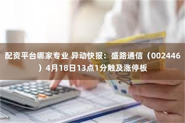 配资平台哪家专业 异动快报：盛路通信（002446）4月18日13点1分触及涨停板