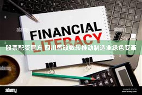股票配资官方 四川智改数转推动制造业绿色变革