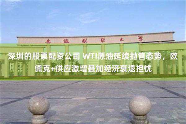 深圳的股票配资公司 WTI原油延续抛售态势，欧佩克+供应激增叠加经济衰退担忧