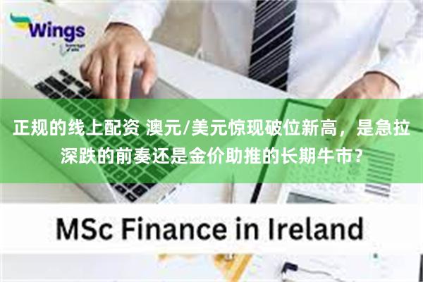 正规的线上配资 澳元/美元惊现破位新高，是急拉深跌的前奏还是金价助推的长期牛市？