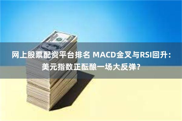 网上股票配资平台排名 MACD金叉与RSI回升：美元指数正酝酿一场大反弹？