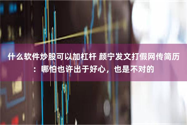 什么软件炒股可以加杠杆 颜宁发文打假网传简历：哪怕也许出于好心，也是不对的