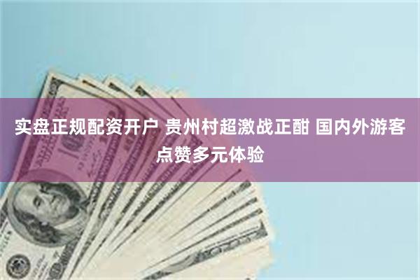 实盘正规配资开户 贵州村超激战正酣 国内外游客点赞多元体验