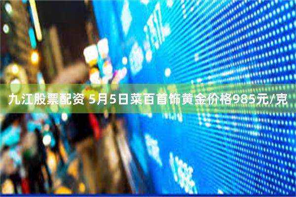 九江股票配资 5月5日菜百首饰黄金价格985元/克