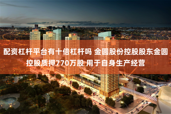 配资杠杆平台有十倍杠杆吗 金圆股份控股股东金圆控股质押770万股 用于自身生产经营