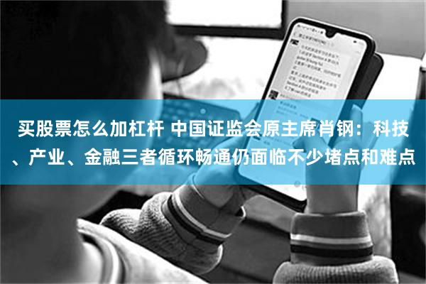 买股票怎么加杠杆 中国证监会原主席肖钢：科技、产业、金融三者循环畅通仍面临不少堵点和难点