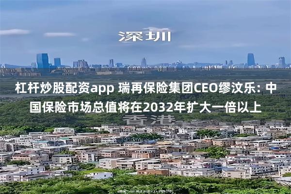 杠杆炒股配资app 瑞再保险集团CEO缪汶乐: 中国保险市场总值将在2032年扩大一倍以上