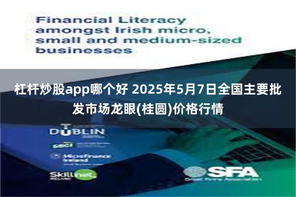 杠杆炒股app哪个好 2025年5月7日全国主要批发市场龙眼(桂圆)价格行情