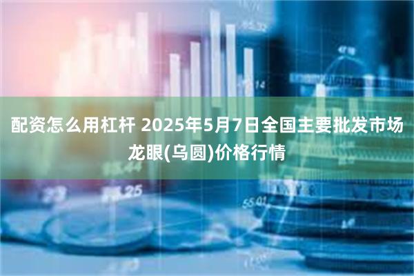 配资怎么用杠杆 2025年5月7日全国主要批发市场龙眼(乌圆)价格行情