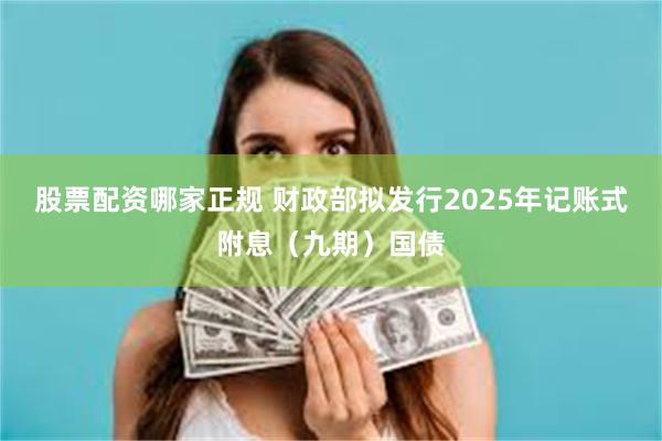 股票配资哪家正规 财政部拟发行2025年记账式附息（九期）国债