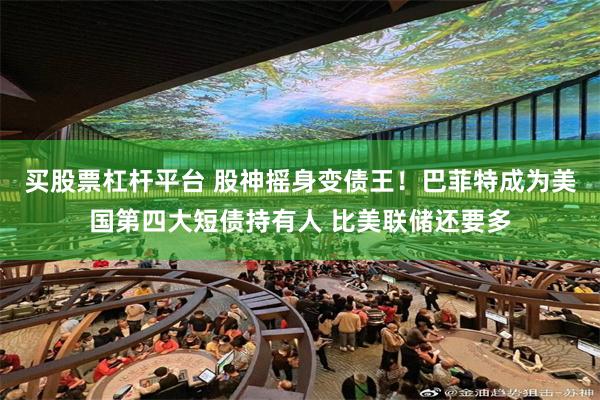 买股票杠杆平台 股神摇身变债王！巴菲特成为美国第四大短债持有人 比美联储还要多