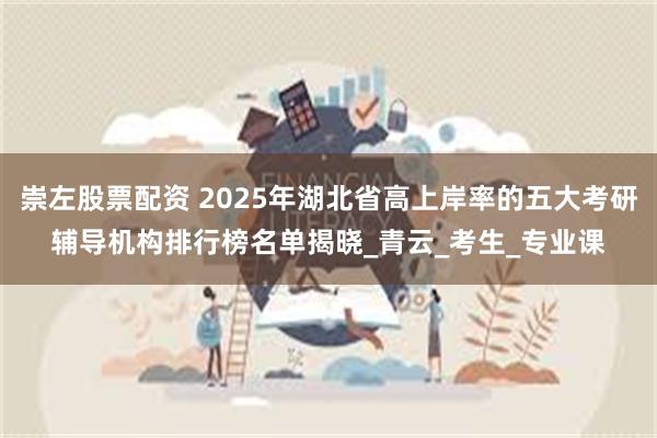 崇左股票配资 2025年湖北省高上岸率的五大考研辅导机构排行榜名单揭晓_青云_考生_专业课