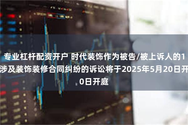 专业杠杆配资开户 时代装饰作为被告/被上诉人的1起涉及装饰装修合同纠纷的诉讼将于2025年5月20日开庭