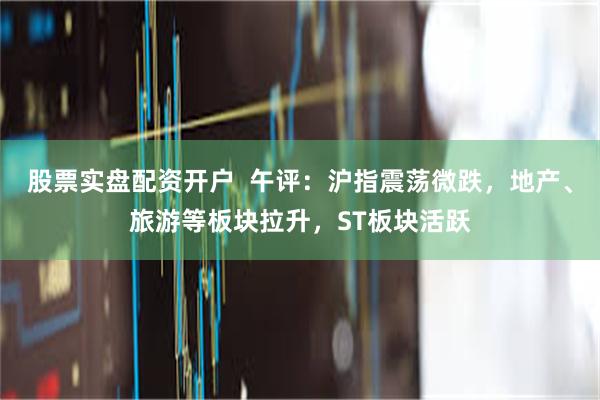股票实盘配资开户  午评：沪指震荡微跌，地产、旅游等板块拉升，ST板块活跃