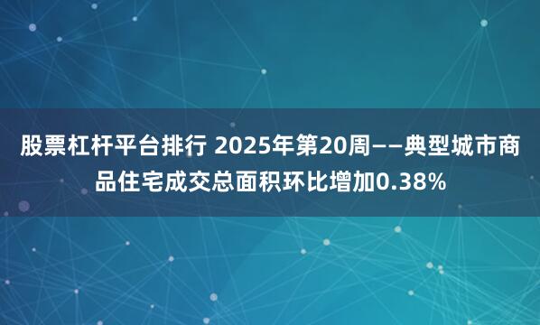 股票杠杆平台排行 2025年第20周——典型城市商品住宅成交总面积环比增加0.38%