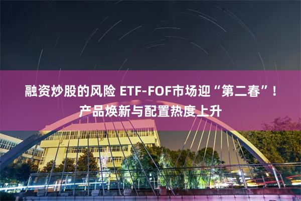 融资炒股的风险 ETF-FOF市场迎“第二春”！产品焕新与配置热度上升