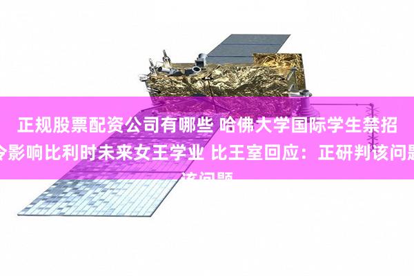正规股票配资公司有哪些 哈佛大学国际学生禁招令影响比利时未来女王学业 比王室回应：正研判该问题