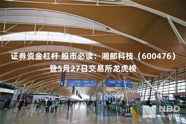证券资金杠杆 股市必读：湘邮科技（600476）登5月27日交易所龙虎榜