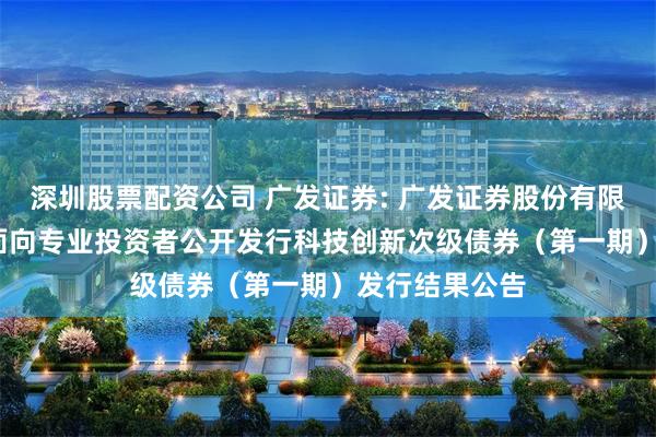 深圳股票配资公司 广发证券: 广发证券股份有限公司2025年面向专业投资者公开发行科技创新次级债券(第一期)发行结果公告