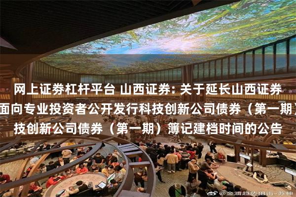 网上证劵杠杆平台 山西证券: 关于延长山西证券股份有限公司2025年面向专业投资者公开发行科技创新公司债券(第一期)簿记建档时间的公告