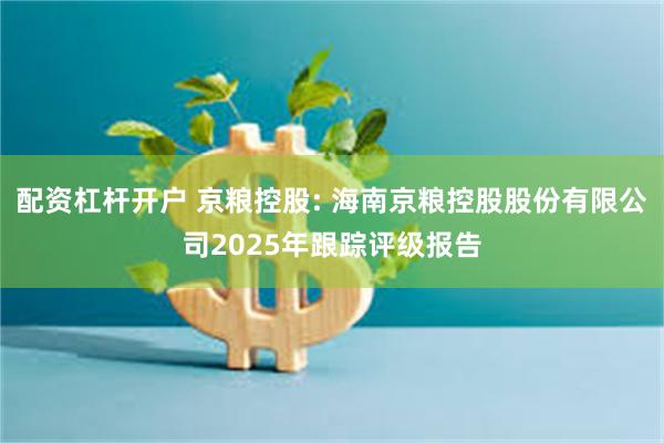 配资杠杆开户 京粮控股: 海南京粮控股股份有限公司2025年跟踪评级报告