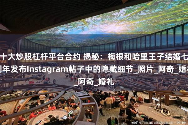 十大炒股杠杆平台合约 揭秘：梅根和哈里王子结婚七周年发布Instagram帖子中的隐藏细节_照片_阿奇_婚礼