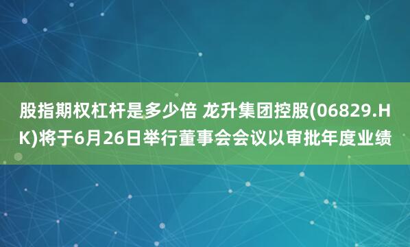 股指期权杠杆是多少倍 龙升集团控股(06829.HK)将于6月26日举行董事会会议以审批年度业绩