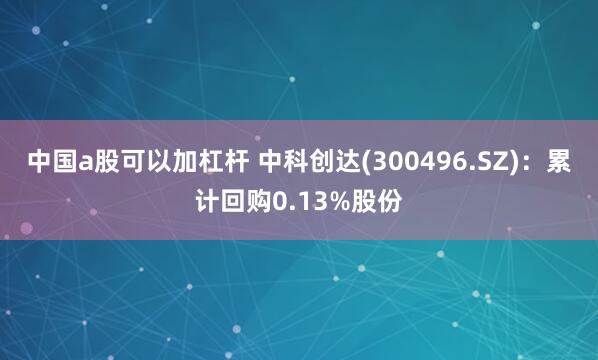 中国a股可以加杠杆 中科创达(300496.SZ)：累计回购0.13%股份