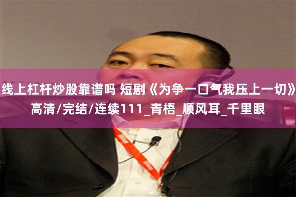 线上杠杆炒股靠谱吗 短剧《为争一口气我压上一切》高清/完结/连续111_青梧_顺风耳_千里眼
