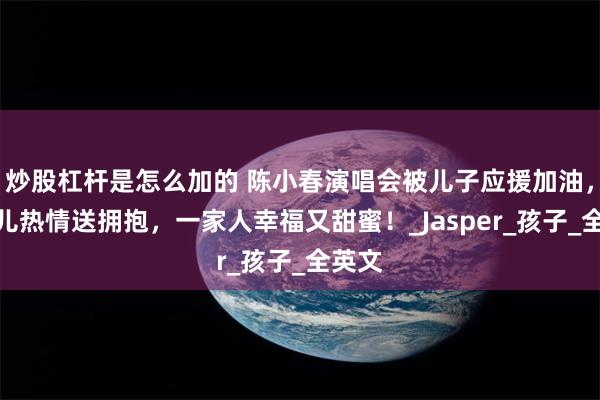 炒股杠杆是怎么加的 陈小春演唱会被儿子应援加油，应采儿热情送拥抱，一家人幸福又甜蜜！_Jasper_孩子_全英文