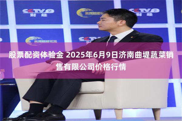 股票配资体验金 2025年6月9日济南曲堤蔬菜销售有限公司价格行情