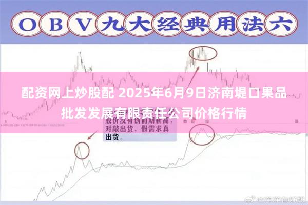 配资网上炒股配 2025年6月9日济南堤口果品批发发展有限责任公司价格行情