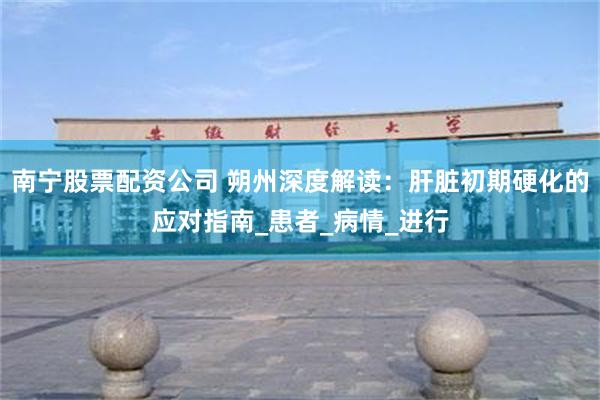南宁股票配资公司 朔州深度解读：肝脏初期硬化的应对指南_患者_病情_进行