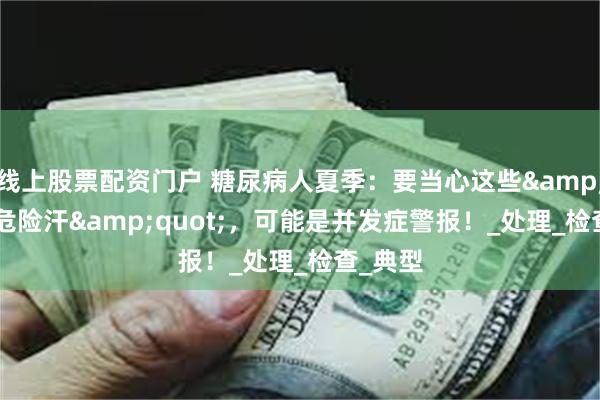 线上股票配资门户 糖尿病人夏季：要当心这些&quot;危险汗&quot;，可能是并发症警报！_处理_检查_典型