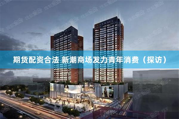期货配资合法 新潮商场发力青年消费（探访）
