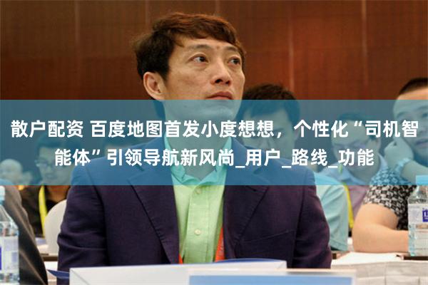 散户配资 百度地图首发小度想想，个性化“司机智能体”引领导航新风尚_用户_路线_功能