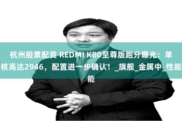 杭州股票配资 REDMI K80至尊版跑分曝光：单核高达2946，配置进一步确认！_旗舰_金属中_性能
