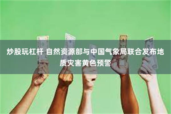 炒股玩杠杆 自然资源部与中国气象局联合发布地质灾害黄色预警