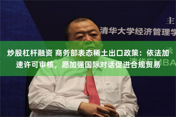 炒股杠杆融资 商务部表态稀土出口政策：依法加速许可审核，愿加强国际对话促进合规贸易