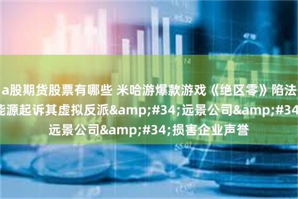 a股期货股票有哪些 米哈游爆款游戏《绝区零》陷法律纠纷：远景能源起诉其虚拟反派&#34;远景公司&#34;损害企业声誉