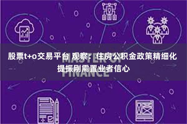 股票t+o交易平台 观察：住房公积金政策精细化 提振刚需置业者信心