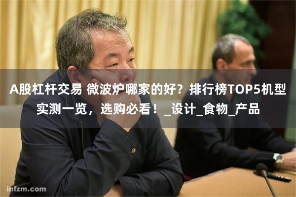 A股杠杆交易 微波炉哪家的好？排行榜TOP5机型实测一览，选购必看！_设计_食物_产品