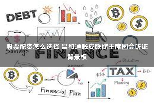 股票配资怎么选择 温和通胀成联储主席国会听证背景板