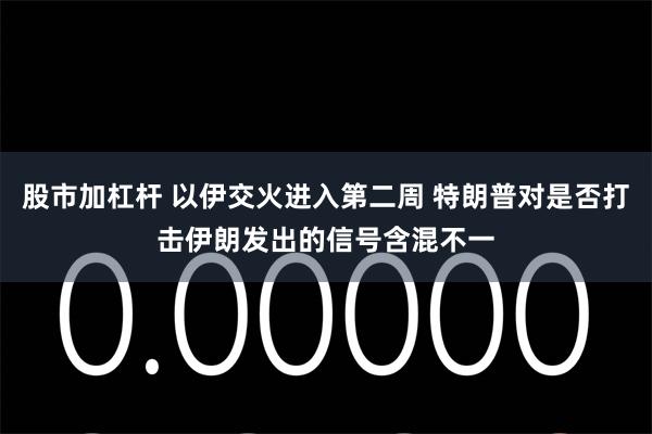 股市加杠杆 以伊交火进入第二周 特朗普对是否打击伊朗发出的信号含混不一